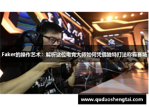 Faker的操作艺术：解析这位电竞大师如何凭借独特打法称霸赛场