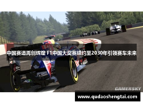 中国赛道再创辉煌 F1中国大奖赛续约至2030年引领赛车未来