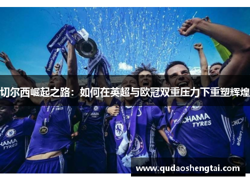 切尔西崛起之路：如何在英超与欧冠双重压力下重塑辉煌