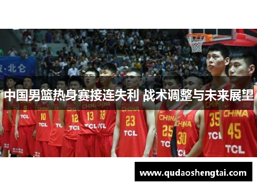 中国男篮热身赛接连失利 战术调整与未来展望