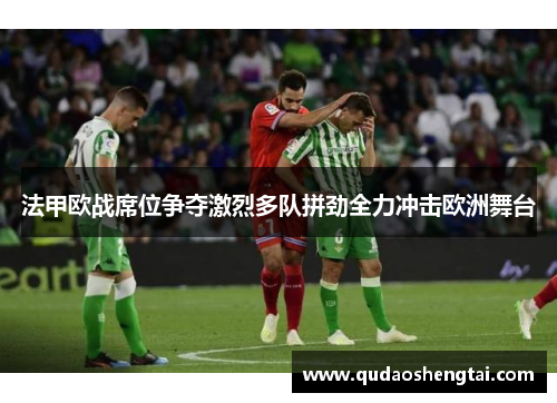 法甲欧战席位争夺激烈多队拼劲全力冲击欧洲舞台